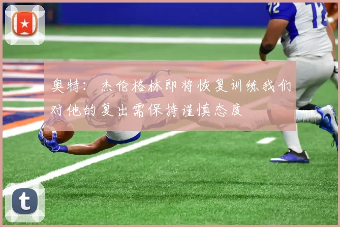 奥特：杰伦格林即将恢复训练我们对他的复出需保持谨慎态度