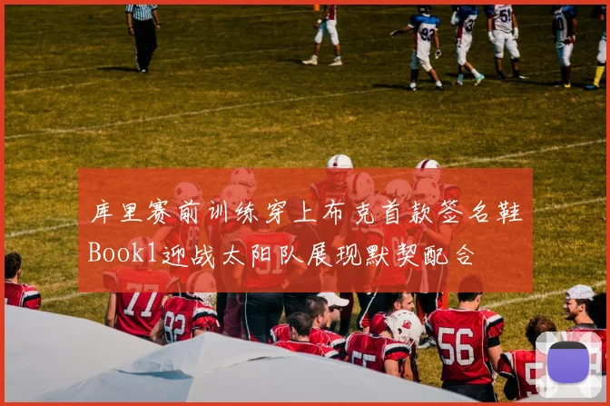 库里赛前训练穿上布克首款签名鞋Book1迎战太阳队展现默契配合