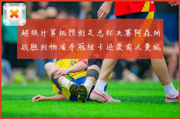 超级计算机预测足总杯决赛阿森纳战胜利物浦夺冠纽卡逆袭淘汰曼城