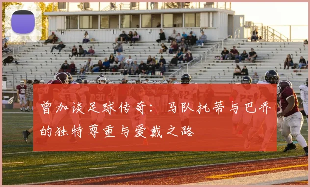 曾加谈足球传奇：马队托蒂与巴乔的独特尊重与爱戴之路