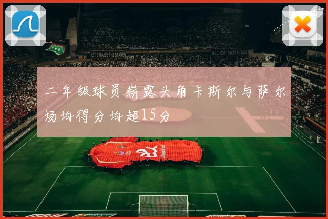 二年级球员崭露头角卡斯尔与萨尔场均得分均超15分