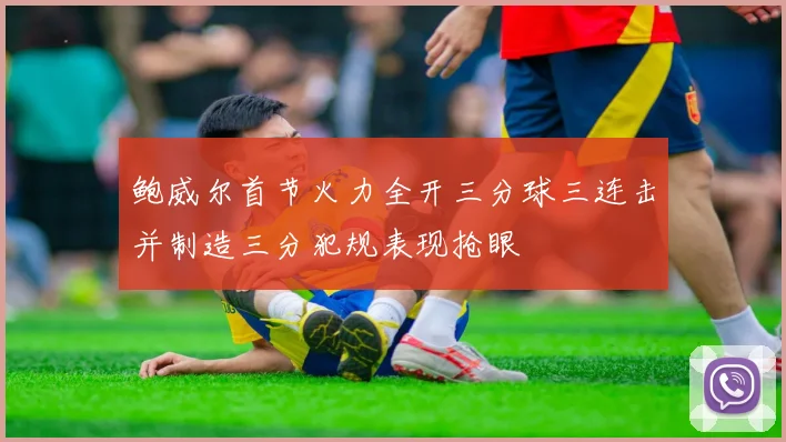 鲍威尔首节火力全开三分球三连击并制造三分犯规表现抢眼