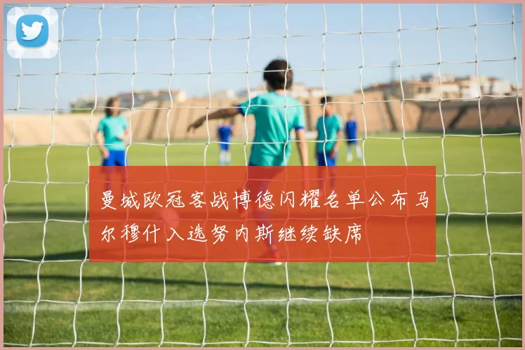 曼城欧冠客战博德闪耀名单公布马尔穆什入选努内斯继续缺席