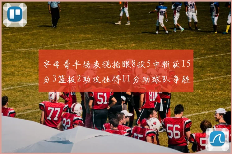 字母哥半场表现抢眼8投5中斩获15分3篮板2助攻独得11分助球队争胜