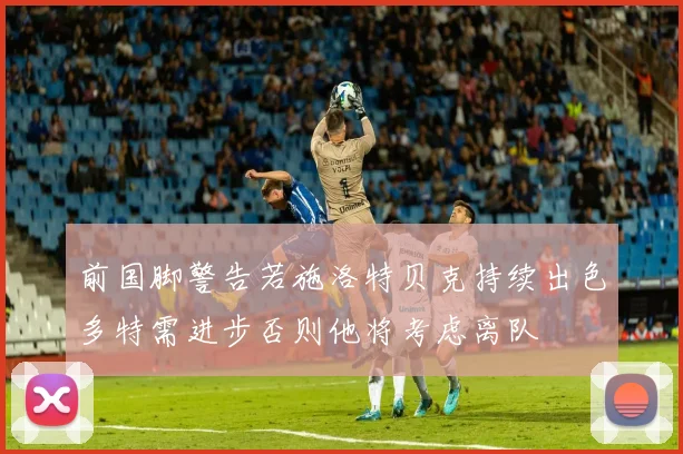 前国脚警告若施洛特贝克持续出色多特需进步否则他将考虑离队