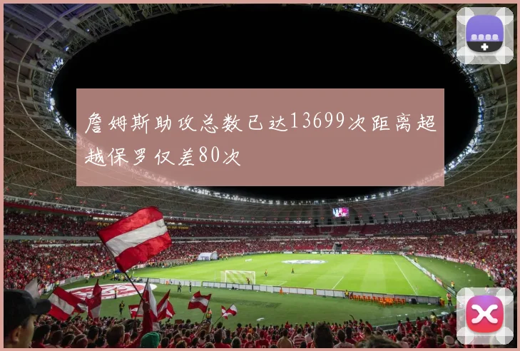 詹姆斯助攻总数已达13699次距离超越保罗仅差80次