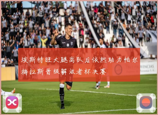埃斯特旺大腿离队后依然助力帕尔梅拉斯晋级解放者杯决赛