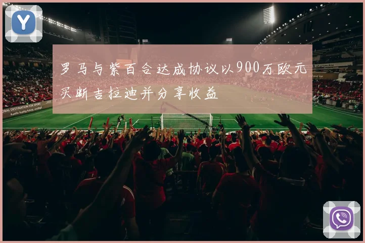 罗马与紫百合达成协议以900万欧元买断吉拉迪并分享收益