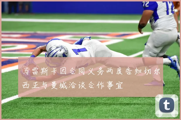 马雷斯卡因合同义务两度告知切尔西正与曼城洽谈合作事宜