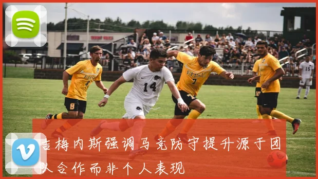 吉梅内斯强调马竞防守提升源于团队合作而非个人表现