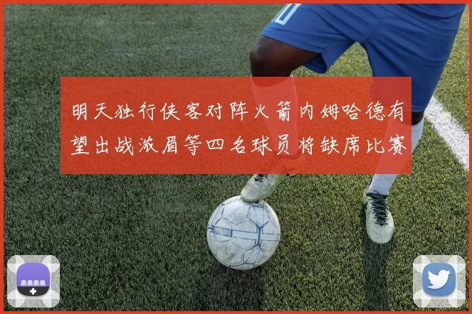 明天独行侠客对阵火箭内姆哈德有望出战浓眉等四名球员将缺席比赛