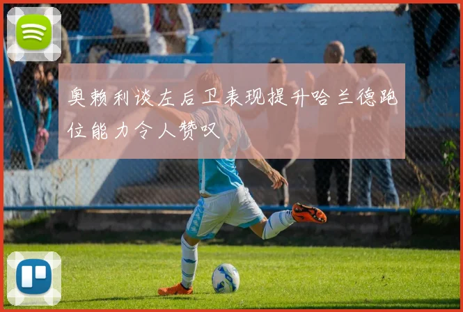 奥赖利谈左后卫表现提升哈兰德跑位能力令人赞叹