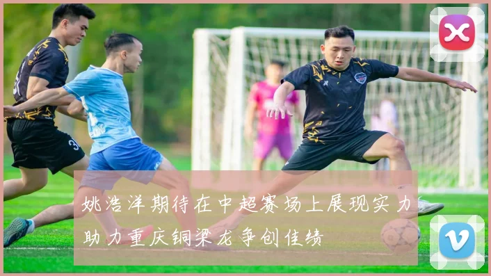 姚浩洋期待在中超赛场上展现实力助力重庆铜梁龙争创佳绩