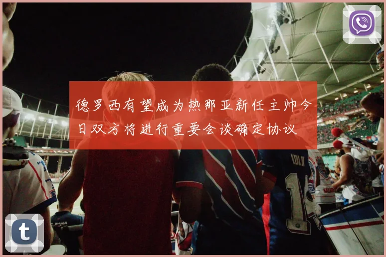 德罗西有望成为热那亚新任主帅今日双方将进行重要会谈确定协议