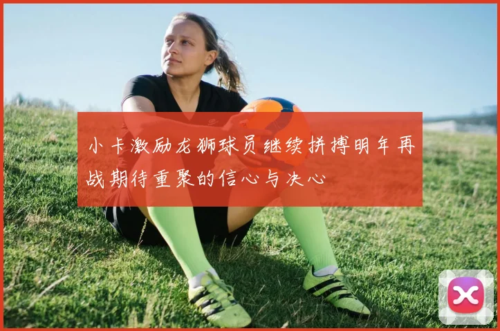 小卡激励龙狮球员继续拼搏明年再战期待重聚的信心与决心