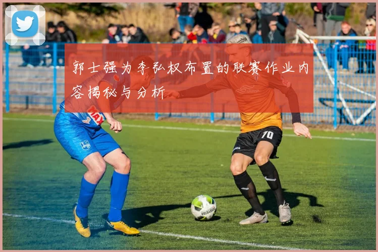 郭士强为李弘权布置的联赛作业内容揭秘与分析