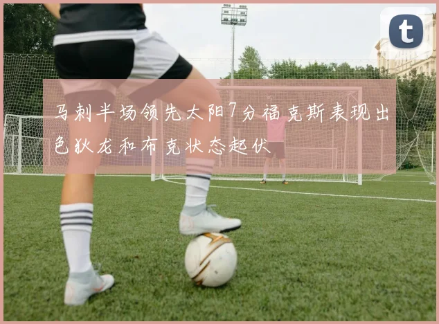 马刺半场领先太阳7分福克斯表现出色狄龙和布克状态起伏