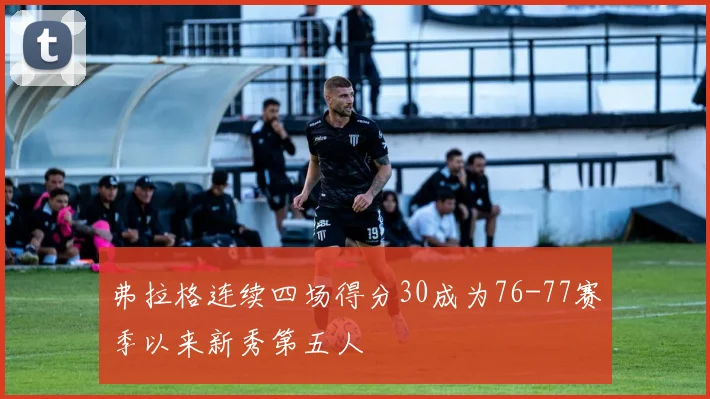 弗拉格连续四场得分30成为76-77赛季以来新秀第五人