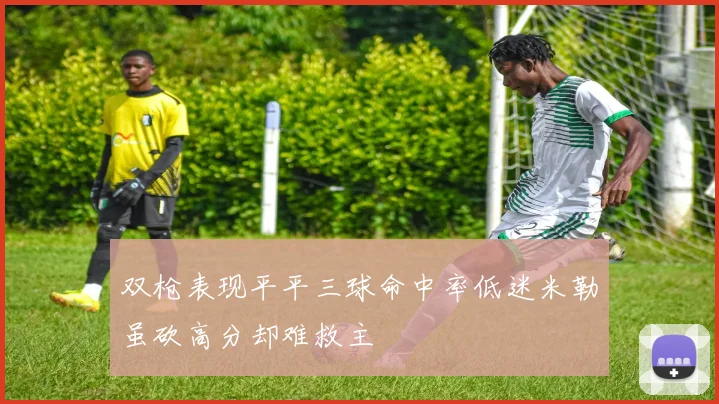 双枪表现平平三球命中率低迷米勒虽砍高分却难救主