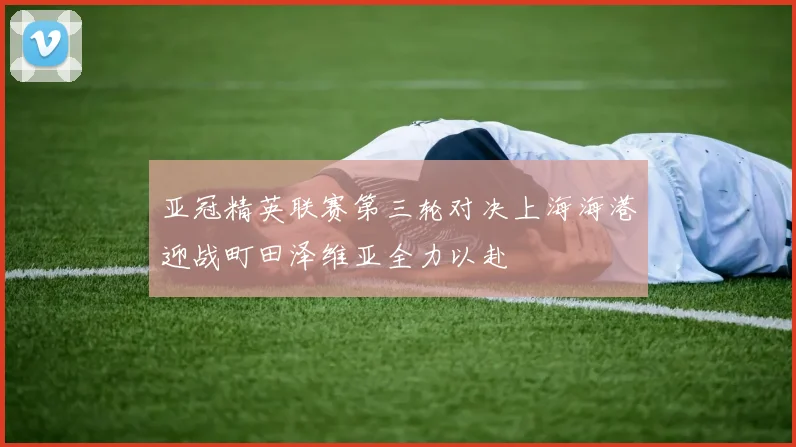 亚冠精英联赛第三轮对决上海海港迎战町田泽维亚全力以赴