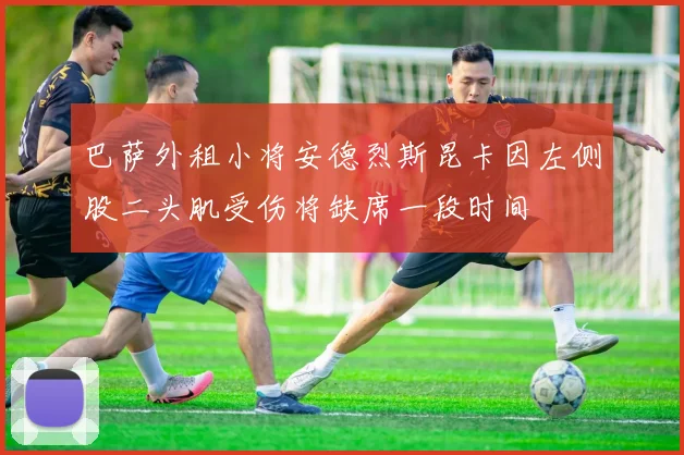 巴萨外租小将安德烈斯昆卡因左侧股二头肌受伤将缺席一段时间